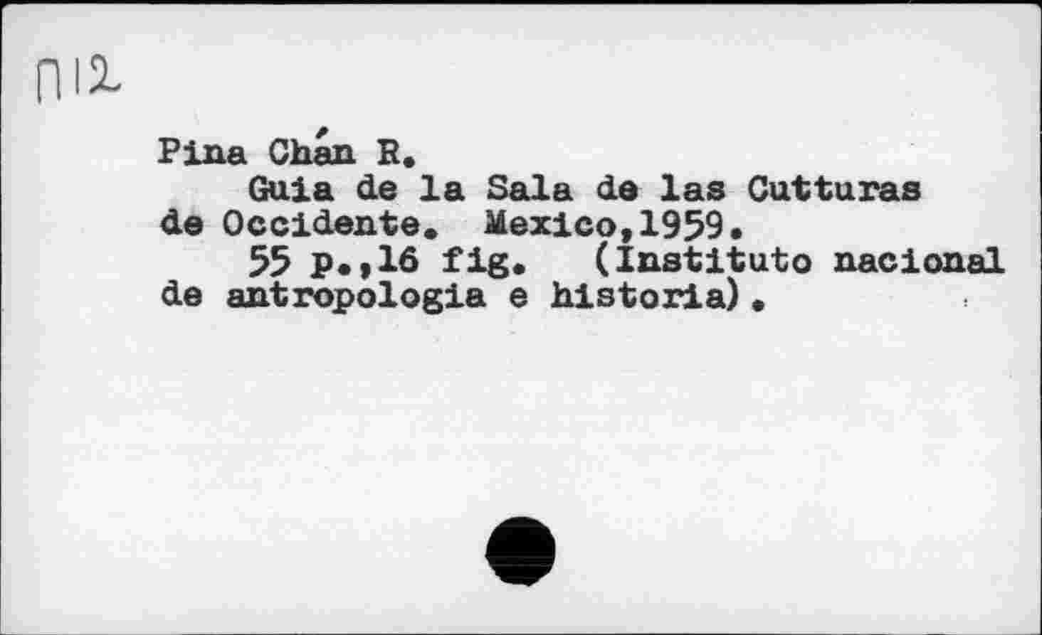 ﻿Pina Chan P.
Guia de la Sala de las Cutturas de Occidents. Mexico,1959,
55 P» >16 fig. (Institute nacional de antropologia e historia).